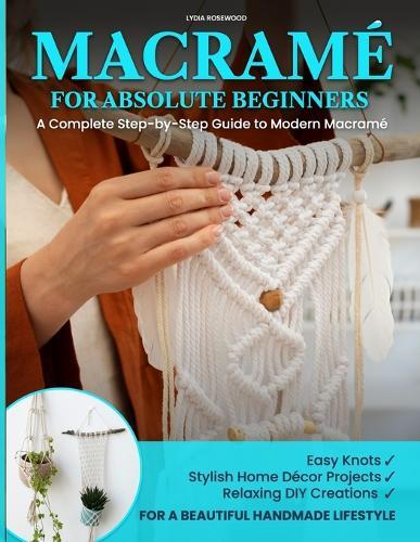 Macramé for Absolute Beginners: A Complete Step-by-Step Guide to Modern Macramé Easy Knots, Stylish Home Décor Projects, and Relaxing DIY Creations for a Beautiful Handmade Lifestyle
