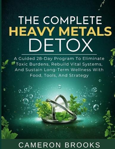 The Complete Heavy Metals Detox: A Guided 28-Day Program To Eliminate Toxic Burdens, Rebuild Vital Systems, And Sustain Long-Term Wellness With Food, Tools, And Strategy