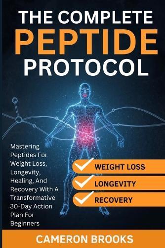 The Complete Peptide Protocols: Mastering Peptides For Weight Loss, Longevity, Healing, And Recovery With A Transformative 30-Day Action Plan For Beginners