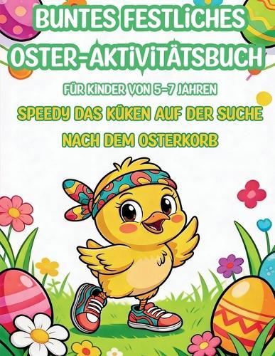 Buntes festliches Oster- Aktivitätsbuch für Kinder von 5-7 Jahren: Speedy das Küken auf der Suche nach dem Osterkorb