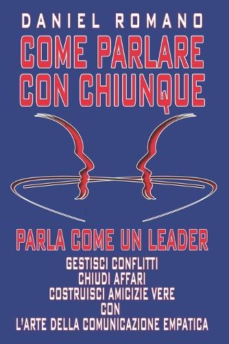 Come Parlare con Chiunque - Parla come un Leader: Gestisci Conflitti, Chiudi Affari e Costruisci Amicizie Vere con l'Arte della Comunicazione Empatica