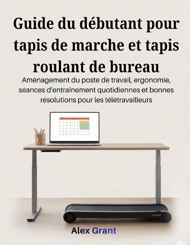 Guide du débutant pour tapis de marche et tapis roulant de bureau: Aménagement du poste de travail, ergonomie, séances d'entraînement quotidiennes et bonnes résolutions pour les télétravailleurs