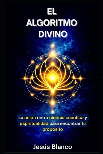 El Algoritmo Divino: La unión entre ciencia cuántica y espiritualidad para encontrar tu propósito