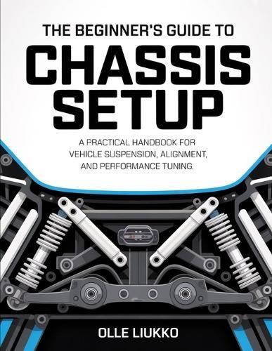 The Beginner's Guide to Chassis Setup: A Practical Handbook for Vehicle Suspension, Alignment, and Performance Tuning