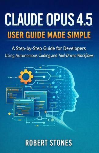 Claude Opus 4.5 User Guide Made Simple: Step-by-Step Instructions for Developers Using Autonomous Coding and Tool-Driven Workflows