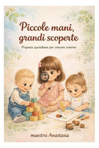 Piccole mani, grandi scoperte: Proposte quotidiane per crescere insieme
