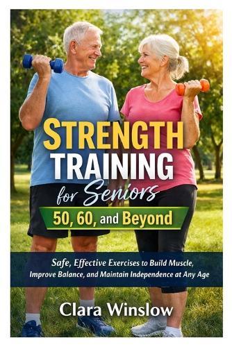 Strength Training for Seniors 50, 60, and Beyond: Safe, Effective Exercises to Build Muscle, Improve Balance, and Maintain Independence at Any Age