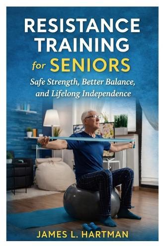 Resistance Training for Seniors: Safe Strength, Better Balance, and Lifelong Independence