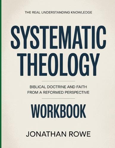 The Real Understanding Knowledge Systematic Theology: Biblical Doctrine and Faith from a Reformed Perspective