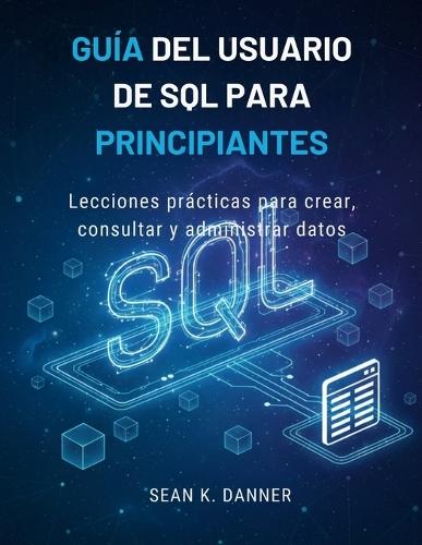 Guía del Usuario de SQL Para Principiantes: Lecciones prácticas para crear, consultar y administrar datos