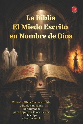 La Biblia El Miedo Escrito en Nombre de Dios: Cómo la Biblia fue construida, editada y utilizada por humanos para organizar la obediencia, la culpa y la conciencia.