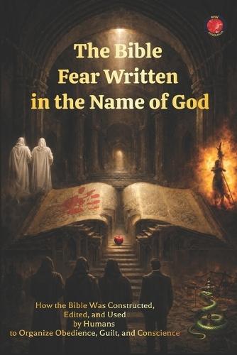 The Bible Fear Written in the Name of God: How the Bible Was Constructed, Edited, and Used by Humans to Organize Obedience, Guilt, and Conscience.