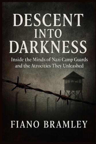Descent into Darkness: Inside the Minds of Nazi Camp Guards and the Atrocities They Unleashed
