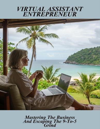 Virtual Assistant Entrepreneur: Mastering The Business And Escaping The 9-To-5 Grind