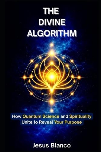 The Divine Algorithm: How Quantum Science and Spirituality Unite to Reveal Your Purpose