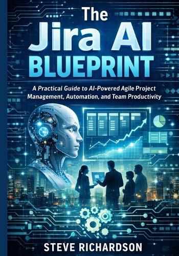 The Jira AI Blueprint: A Practical Guide to AI-Powered Agile Project Management, Automation, and Team Productivity