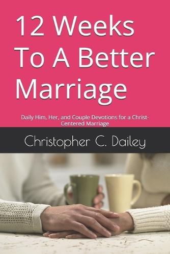 12 Weeks To A Better Marriage: Daily Him, Her, and Couple Devotions for a Christ-Centered Marriage