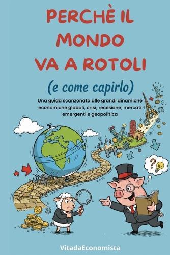 Perchè il mondo va a rotoli (e come capirlo): Capire crisi, mercati e geopolitica nell'era dell'instabilità permanente