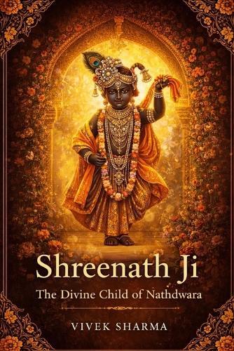 Shreenath Ji: The Divine Child of Nathdwara: A Journey of Love, Protection, Grace, and Living Faith