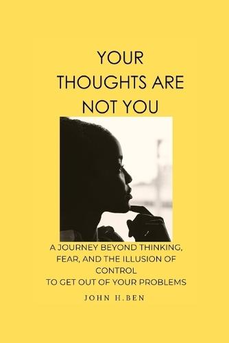 Your Thoughts are not You: A journey beyond thinking, fear and the illusion of control