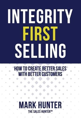 Integrity First Selling: How To Create Better Sales With Better Customers