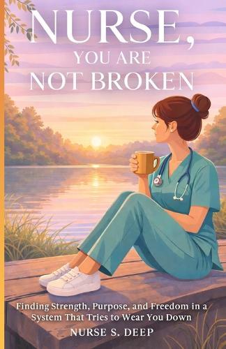 Nurse, You Are Not Broken: Finding Strength, Purpose, and Freedom in a System That Tries to Wear You Down