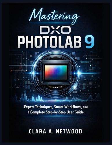 Mastering Dxo Photolab 9: Expert Techniques, Smart Workflows, and a Complete Step-by-Step User Guide