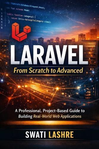 Laravel- From Scratch to Advanced: A Professional, Project-Based Guide to Building Real-World Web Applications