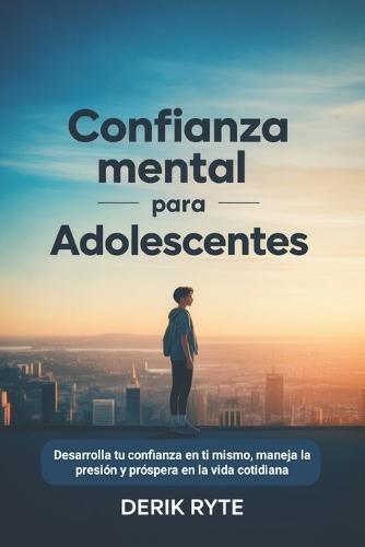 Confianza mental Para adolescentes: Desarrolla tu confianza en ti mismo, maneja la presión y próspera en la vida cotidiana