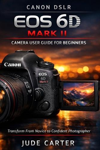 Canon Dslr EOS 6d Mark II Camera User Guide for Beginners: Transform From Novice to Confident Photographer