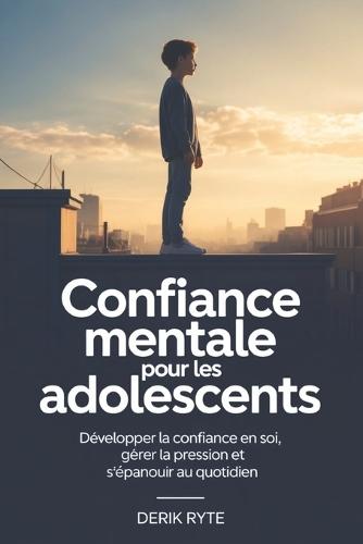 Confiance mentale Pour les adolescents: Développer la confiance en soi, gérer la pression et s'épanouir au quotidien