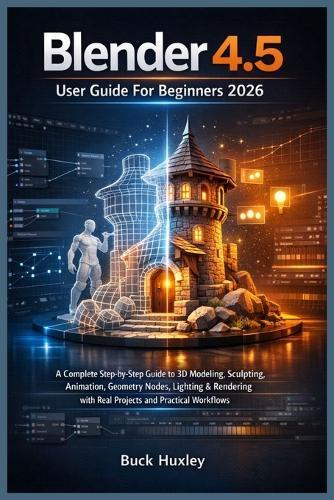 Blender 4.5 User Guide For Beginners 2026: A Complete Step-by-Step Guide to 3D Modeling, Sculpting, Animation, Geometry Nodes, Lighting & Rendering with Real Projects and Practical Workflows