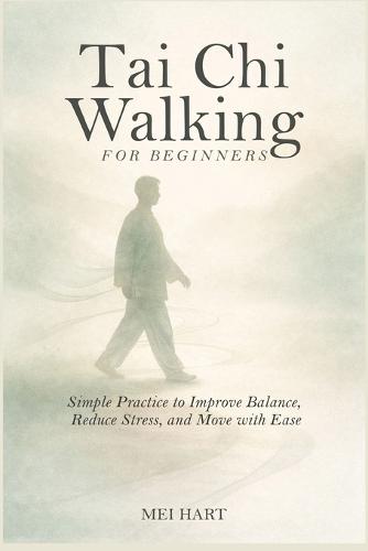 Tai Chi Walking for Beginners: Simple Practices to Improve Balance, Reduce Stress, and Move with Ease