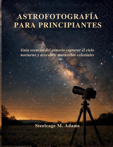 Astrofotografía Para Principiantes: Guía esencial del usuario capturar el cielo nocturno y descubrir maravillas celestiales