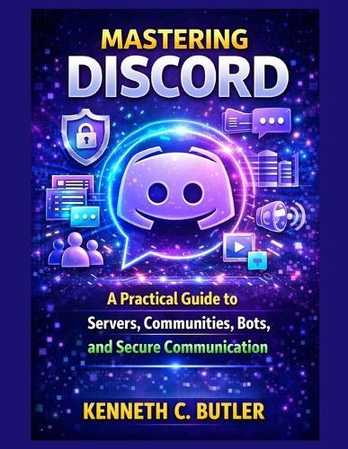 Mastering Discord: A Practical Guide to Servers, Communities, Bots, and Secure Communication