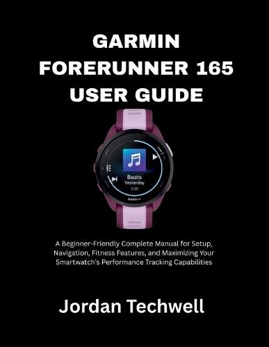 Garmin Forerunner 165 User Guide: A Beginner-Friendly Complete Manual for Setup, Navigation, Fitness Features, and Maximizing Your Smartwatch's Performance Tracking Capabilities