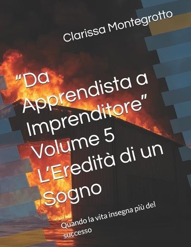 ""Da Apprendista a Imprenditore"" Volume 5 L'Eredità di un Sogno: Quando la vita insegna più del successo