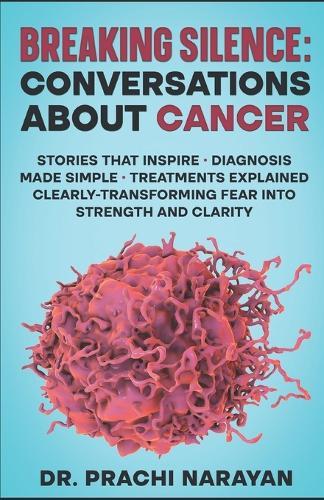 Breaking Silence: CONVERSATIONS ABOUT CANCER: Stories That Inspire - Diagnosis Made Simple - Treatments Explained Clearly- Transforming Fear into Strength and Clarity