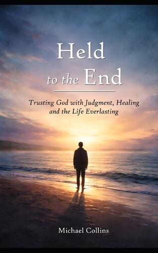 Held to the End: Trusting God with Judgment, Healing and the Life Everlasting