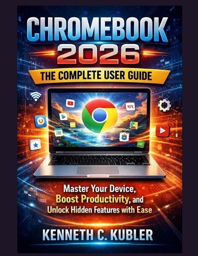 Chromebook 2026: The Complete User Guide: Master Your Device, Boost Productivity, and Unlock Hidden Features with Ease