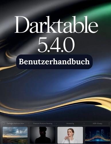 Darktable 5.4.0 Benutzerhandbuch: Eine Schritt-für-Schritt-Anleitung für Anfänger und Senioren mit wichtigen Kamerafunktionen, kreativen Techniken, Tipps, Tricks und mühelosen Videografie-Fähigkeiten