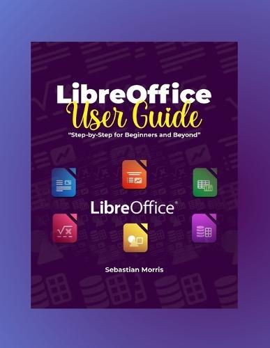 LibreOffice user Guide: Step-by-Step for Beginners and Beyond
