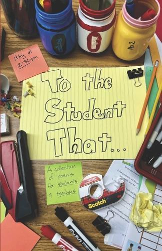 To the Student That . . .: A collection of poems for students (and teachers) for the classroom.