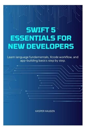 Swift 5 Essentials for New Developers: Learn language fundamentals, Xcode workflow, and app-building basics step by step