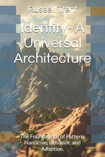 Identity- A Universal Architecture: The Foundations of Pattern, Narrative, Behavior, and Adaption.