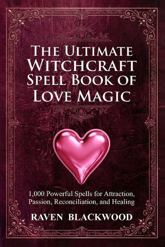 The Ultimate Witchcraft Spell Book of Love Magic: 1,000 Powerful Spells for Attraction, Passion, Reconciliation, and Healing