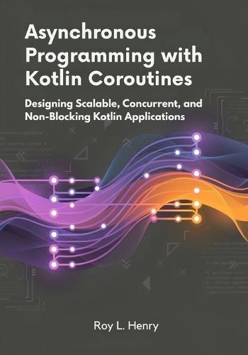 Asynchronous Programming with Kotlin Coroutines: Designing Scalable, Concurrent, and Non-Blocking Kotlin Applications