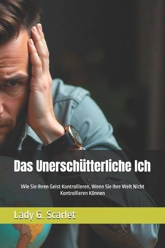 Das Unerschütterliche Ich: Wie Sie Ihren Geist Kontrollieren, Wenn Sie Ihre Welt Nicht Kontrollieren Können