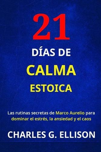 21 Días de Calma Estoica: Las rutinas secretas de Marco Aurelio para dominar el estrés, la ansiedad y el caos