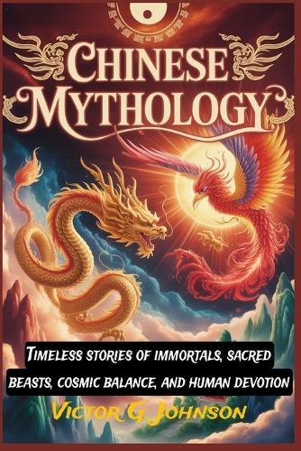 Chinese Mythology: Timeless stories of immortals, sacred beasts, cosmic balance, and human devotion